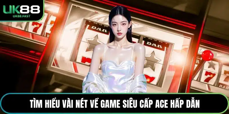 Tìm hiểu vài nét về game Siêu Cấp ACE hấp dẫn